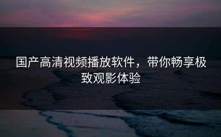 国产高清视频播放软件，带你畅享极致观影体验
