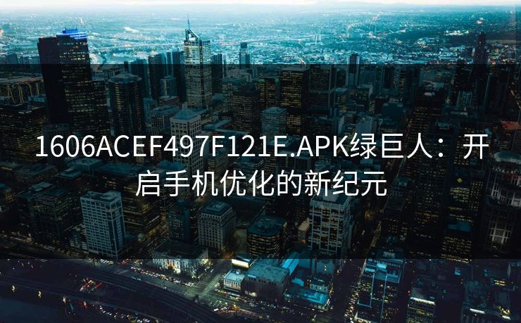 1606ACEF497F121E.APK绿巨人：开启手机优化的新纪元