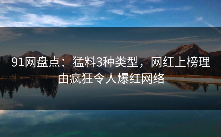 91网盘点：猛料3种类型，网红上榜理由疯狂令人爆红网络