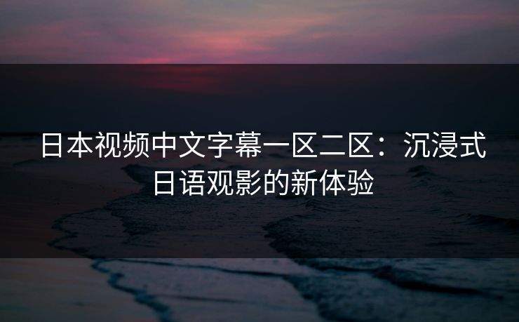 日本视频中文字幕一区二区：沉浸式日语观影的新体验