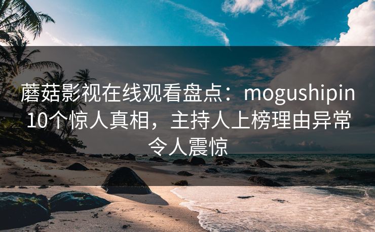 蘑菇影视在线观看盘点：mogushipin10个惊人真相，主持人上榜理由异常令人震惊