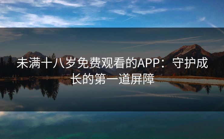 未满十八岁免费观看的APP:守护成长的第一道屏障