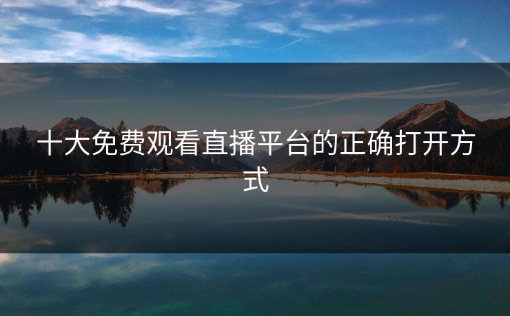十大免费观看直播平台的正确打开方式
