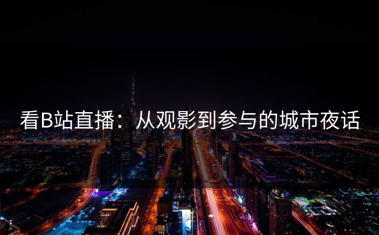 看B站直播：从观影到参与的城市夜话