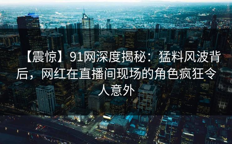【震惊】91网深度揭秘:猛料风波背后,网红在直播间现场的角色疯狂令人意外