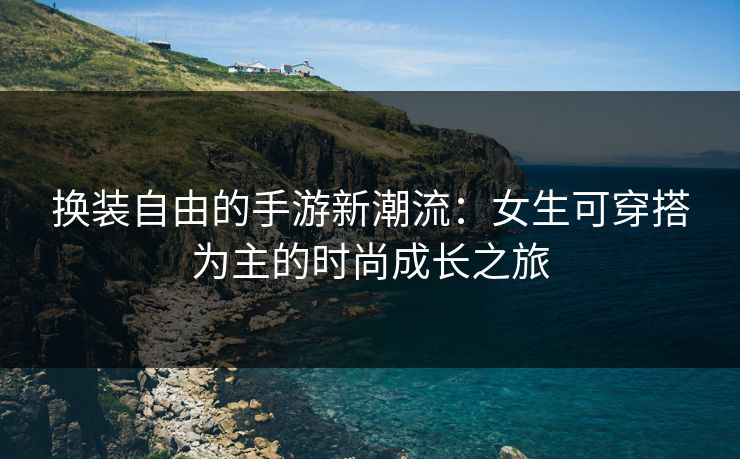 换装自由的手游新潮流：女生可穿搭为主的时尚成长之旅