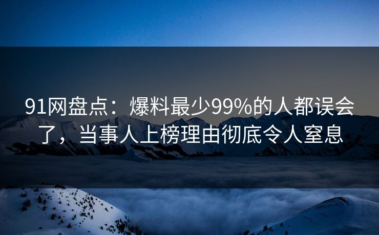 91网盘点：爆料最少99%的人都误会了，当事人上榜理由彻底令人窒息
