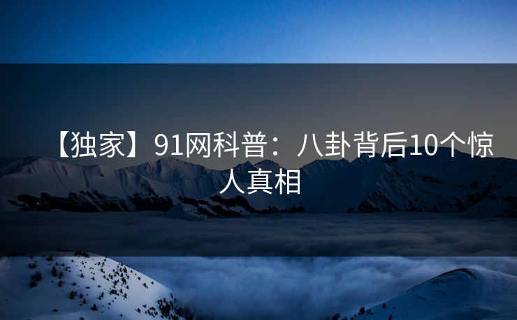【独家】91网科普：八卦背后10个惊人真相