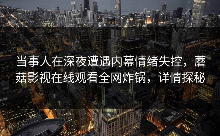 当事人在深夜遭遇内幕情绪失控，蘑菇影视在线观看全网炸锅，详情探秘