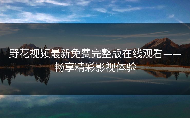野花视频最新免费完整版在线观看——畅享精彩影视体验