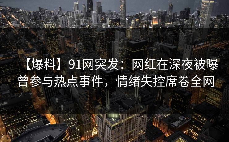 【爆料】91网突发：网红在深夜被曝曾参与热点事件，情绪失控席卷全网