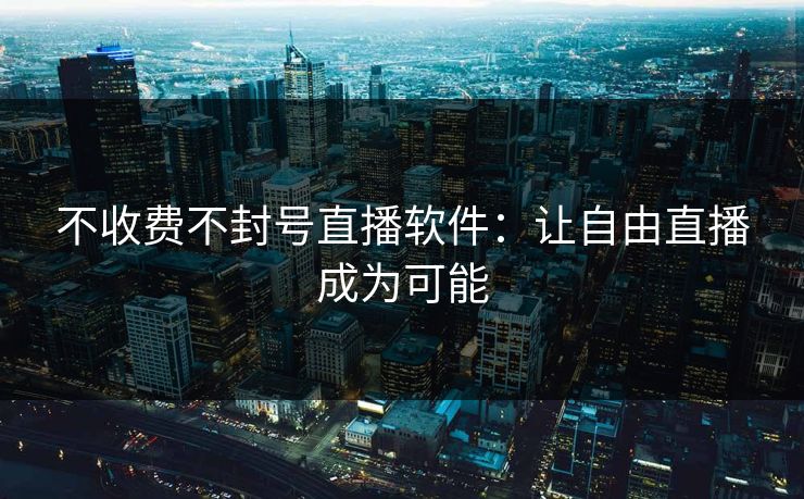 不收费不封号直播软件：让自由直播成为可能