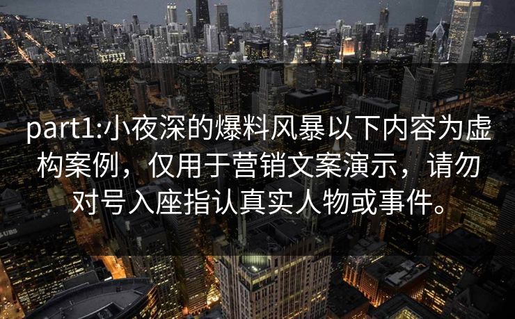 part1:小夜深的爆料风暴以下内容为虚构案例，仅用于营销文案演示，请勿对号入座指认真实人物或事件。
