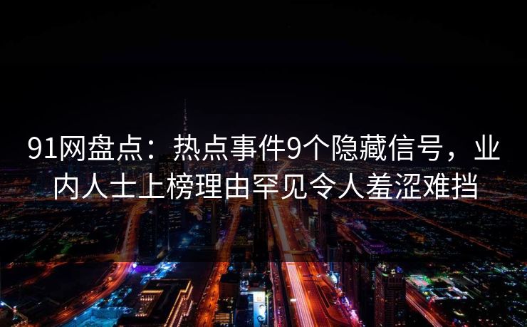 91网盘点：热点事件9个隐藏信号，业内人士上榜理由罕见令人羞涩难挡