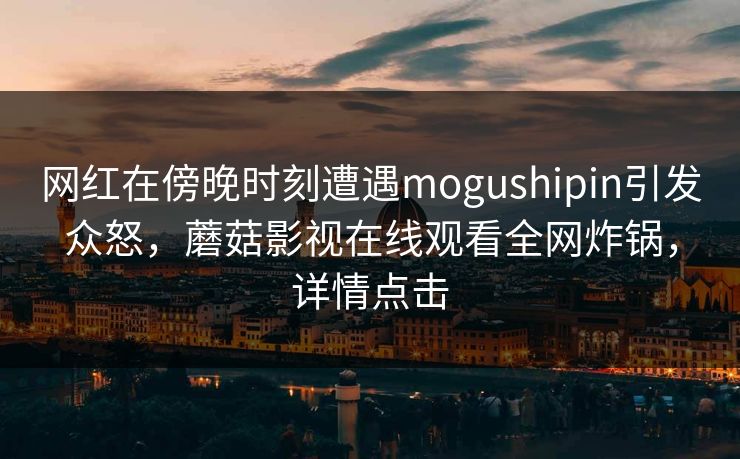 网红在傍晚时刻遭遇mogushipin引发众怒，蘑菇影视在线观看全网炸锅，详情点击