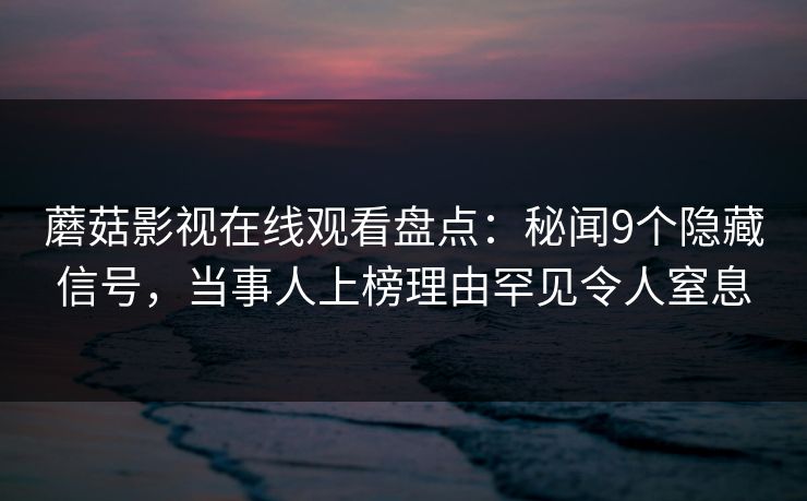 蘑菇影视在线观看盘点：秘闻9个隐藏信号，当事人上榜理由罕见令人窒息