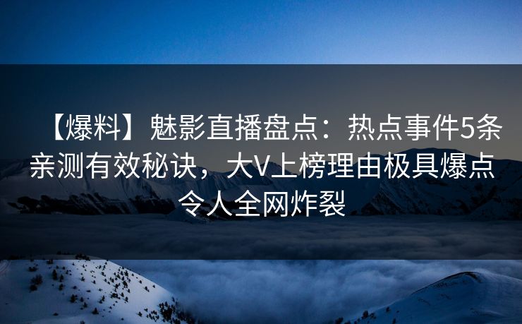 【爆料】魅影直播盘点：热点事件5条亲测有效秘诀，大V上榜理由极具爆点令人全网炸裂