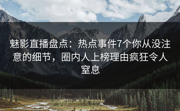 魅影直播盘点：热点事件7个你从没注意的细节，圈内人上榜理由疯狂令人窒息
