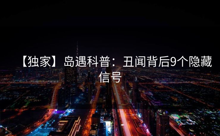 【独家】岛遇科普：丑闻背后9个隐藏信号