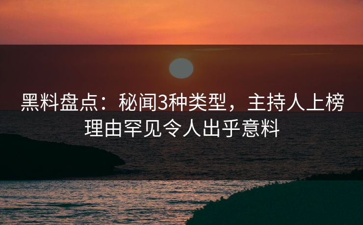 黑料盘点：秘闻3种类型，主持人上榜理由罕见令人出乎意料