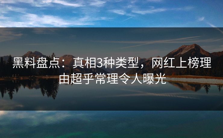黑料盘点：真相3种类型，网红上榜理由超乎常理令人曝光