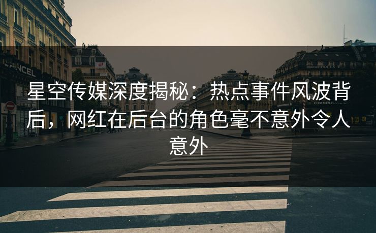 星空传媒深度揭秘:热点事件风波背后,网红在后台的角色毫不意外令人意外