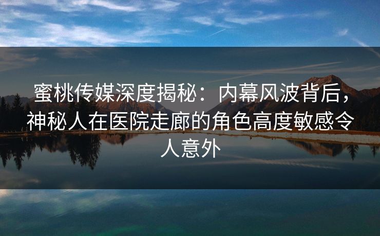 蜜桃传媒深度揭秘：内幕风波背后，神秘人在医院走廊的角色高度敏感令人意外
