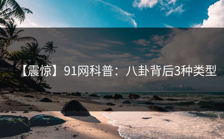 【震惊】91网科普：八卦背后3种类型