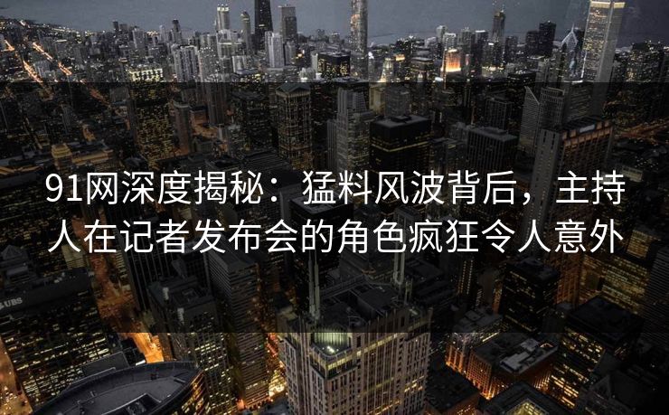 91网深度揭秘：猛料风波背后，主持人在记者发布会的角色疯狂令人意外