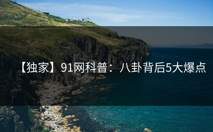 【独家】91网科普：八卦背后5大爆点