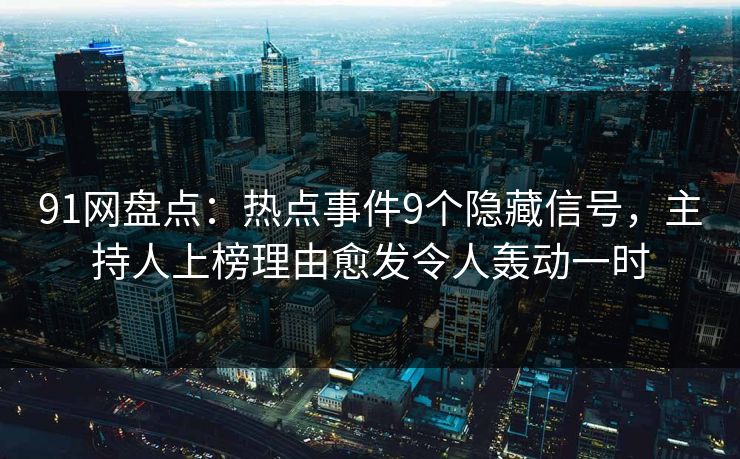 91网盘点：热点事件9个隐藏信号，主持人上榜理由愈发令人轰动一时