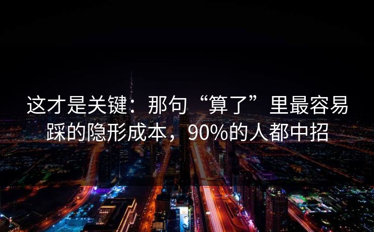 这才是关键：那句“算了”里最容易踩的隐形成本，90%的人都中招