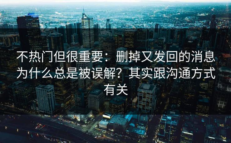 不热门但很重要：删掉又发回的消息为什么总是被误解？其实跟沟通方式有关