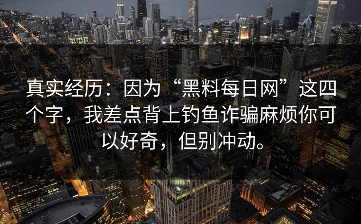 真实经历：因为“黑料每日网”这四个字，我差点背上钓鱼诈骗麻烦你可以好奇，但别冲动。