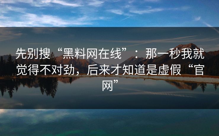 先别搜“黑料网在线”：那一秒我就觉得不对劲，后来才知道是虚假“官网”