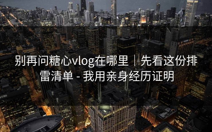 别再问糖心vlog在哪里｜先看这份排雷清单 - 我用亲身经历证明