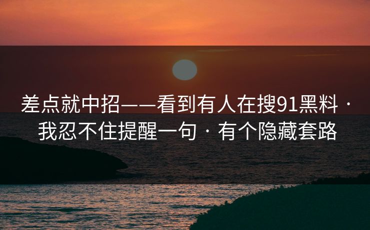 差点就中招——看到有人在搜91黑料 · 我忍不住提醒一句 · 有个隐藏套路