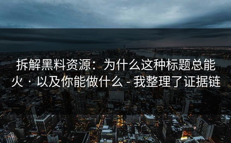 拆解黑料资源：为什么这种标题总能火 · 以及你能做什么 - 我整理了证据链