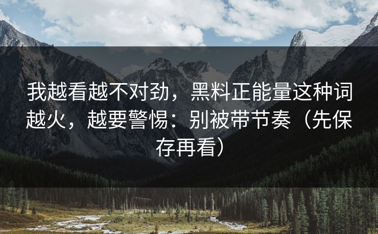 我越看越不对劲，黑料正能量这种词越火，越要警惕：别被带节奏（先保存再看）