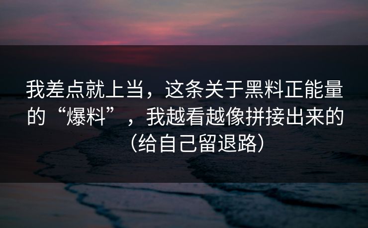 我差点就上当，这条关于黑料正能量的“爆料”，我越看越像拼接出来的（给自己留退路）